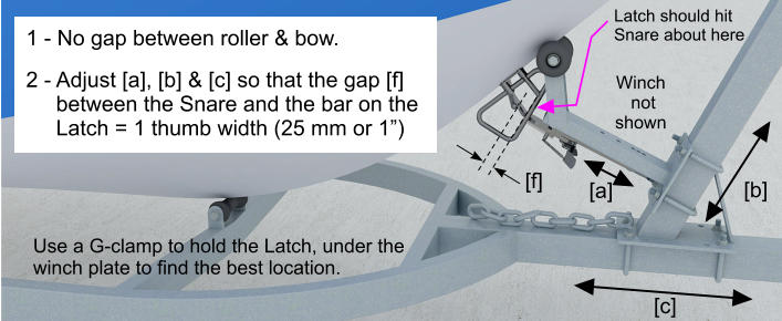 1 - No gap between roller & bow. 2 - Adjust [a], [b] & [c] so that the gap [f]      between the Snare and the bar on the        Latch = 1 thumb width (25 mm or 1”)  [f] [a] [b] [c] Winch  not  shown Latch should hit  Snare about here Use a G-clamp to hold the Latch, under the winch plate to find the best location.